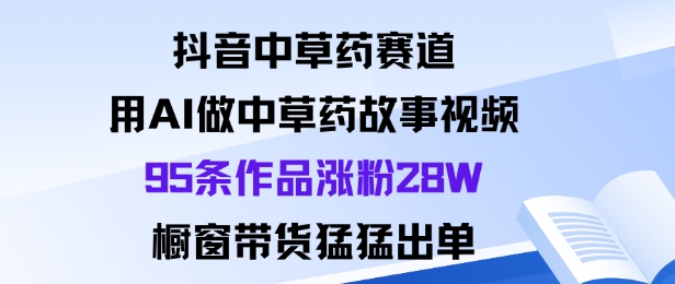 抖音中草药赛道，用Al做中草药故事视频95条作品涨粉28W，橱窗带货猛出单-α阿尔法Trader