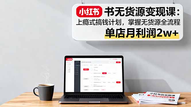 小红书无货源变现课：上瘾式搞钱计划，掌握无货源全流程，单店月利润2w+-α阿尔法Trader