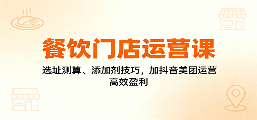 餐饮门店运营课：选址测算、添加剂技巧，加抖音美团运营，高效盈利-α阿尔法Trader
