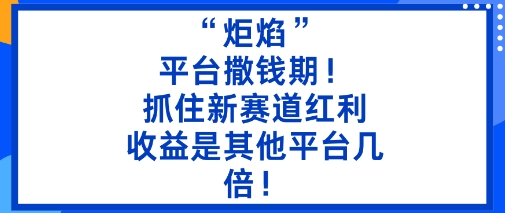 “炬焰”：平台撒钱期！抓住新赛道红利，5分钟二创内容，收益是其他平台几倍！-α阿尔法Trader