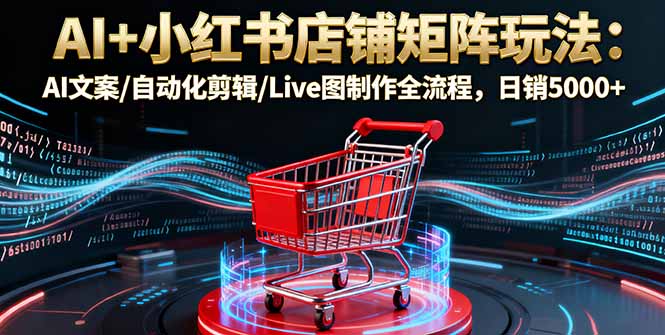 AI+小红书店铺矩阵玩法：AI文案/自动化剪辑/Live图制作全流程，日销5000+-α阿尔法Trader