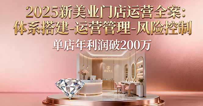 2025新美业门店运营全案：体系搭建-运营管理-风险控制，单店年利润破200万-α阿尔法Trader