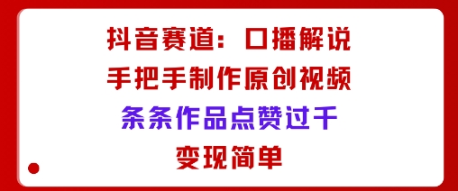 抖音赛道：口播解说，手把手教你制作原创视频，条条作品点赞过千，变现简单-α阿尔法Trader