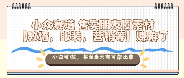 小众赛道售卖朋友圈素材【教培，服装，营销等】賺麻了，小白可做，甚至当天有可能出单-α阿尔法Trader