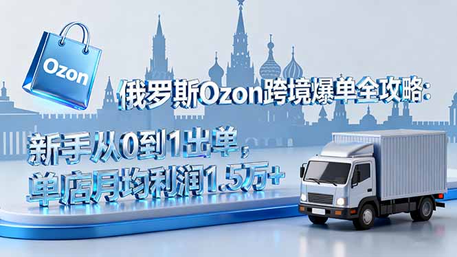 俄罗斯Ozon跨境爆单全攻略：新手从0到1出单，单店月均利润1.5万+-α阿尔法Trader
