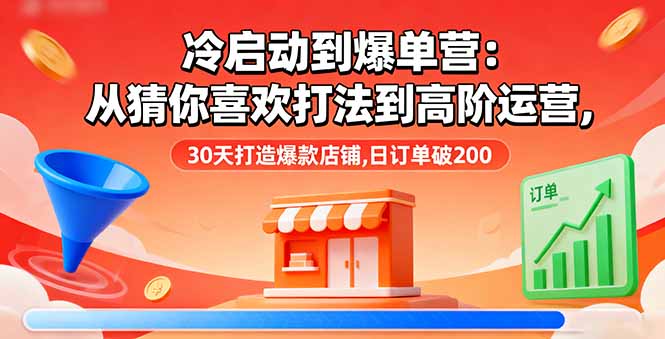 冷启动到爆单营：从猜你喜欢打法到高阶运营,30天打造爆款店铺,日订单破200-α阿尔法Trader