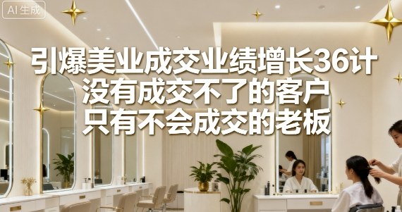 引爆美业成交业绩增长36计，没有成交不了的客户，只有不会成交的老板-α阿尔法Trader