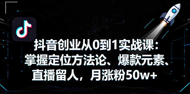 抖音创业从0到1实战课：掌握定位方法论、爆款元素、直播留人，月涨粉50w+-α阿尔法Trader