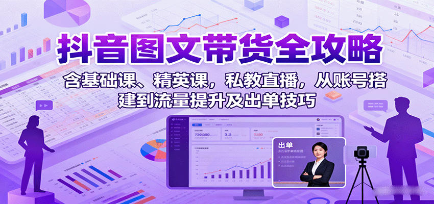 抖音图文带货全攻略：含基础课、精英课，私教直播，从账号搭建到流量提升及出单技巧-α阿尔法Trader