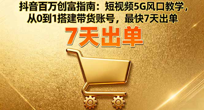 抖音百万创富指南：短视频5G风口教学，从0到1搭建带货账号，最快7天出单-α阿尔法Trader