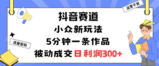 抖音赛道：小众新玩法，5分钟一条作品，被动成交，日利润3张-α阿尔法Trader