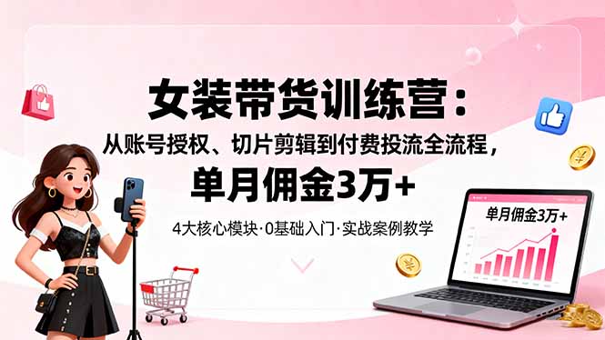 女装带货特训营：从账号授权、切片剪辑到付费投流全流程，单月佣金3万+-α阿尔法Trader