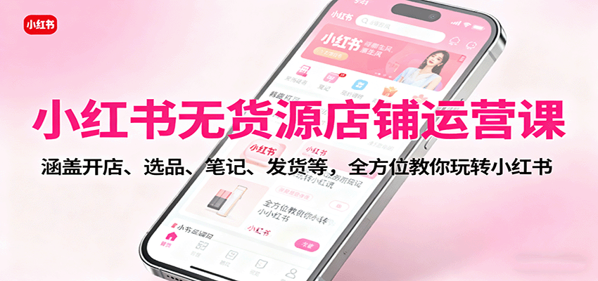 小红书无货源店铺运营课：涵盖开店、选品、笔记、发货等，全方位教你玩转小红书-α阿尔法Trader